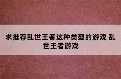 求推荐乱世王者这种类型的游戏 乱世王者游戏